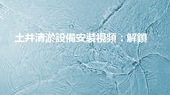 土井清淤設備安裝視頻：解鎖隱秘技巧，快速消除淤泥困擾！